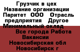 Грузчик в цех › Название организации ­ Паритет, ООО › Отрасль предприятия ­ Другое › Минимальный оклад ­ 23 000 - Все города Работа » Вакансии   . Новосибирская обл.,Новосибирск г.